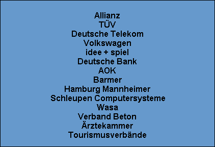 Allianz
TV
Deutsche Telekom
Volkswagen
idee + spiel
Deutsche Bank
AOK
Barmer
Hamburg Mannheimer
Schleupen Computersysteme
Wasa
Verband Beton
rztekammer
Tourismusverbnde