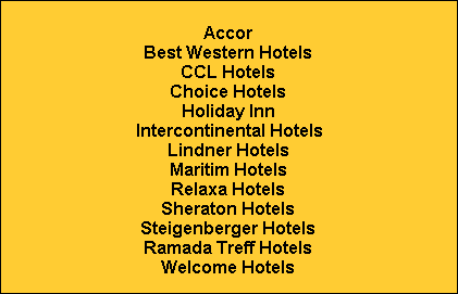 Accor
Best Western Hotels
CCL Hotels
Choice Hotels
Holiday Inn
Intercontinental Hotels
Lindner Hotels
Maritim Hotels
Relaxa Hotels
Sheraton Hotels
Steigenberger Hotels
Ramada Treff Hotels
Welcome Hotels